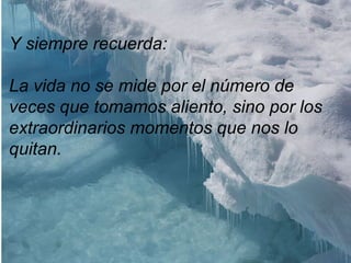 Y siempre recuerda:

La vida no se mide por el número de
veces que tomamos aliento, sino por los
extraordinarios momentos que nos lo
quitan.
 