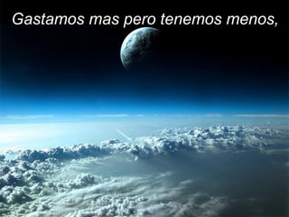 Gastamos mas pero tenemos menos,
 