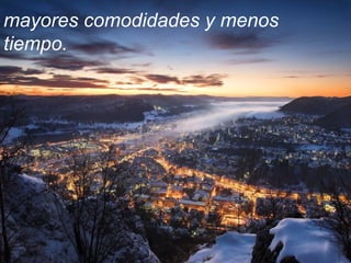 mayores comodidades y menos
tiempo.
 