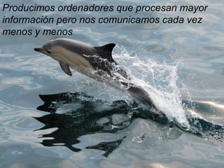 Producimos ordenadores que procesan mayor
información pero nos comunicamos cada vez
menos y menos.
 