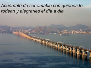 Acuérdate de ser amable con quienes te
rodean y alegrarles el día a día
 