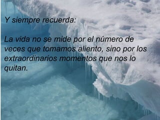 Y siempre recuerda:
La vida no se mide por el número de
veces que tomamos aliento, sino por los
extraordinarios momentos que nos lo
quitan.
 