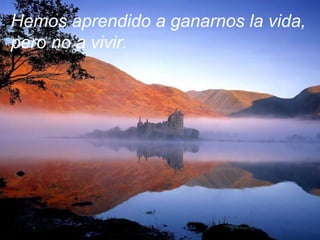 Hemos aprendido a ganarnos la vida,
pero no a vivir.
 
