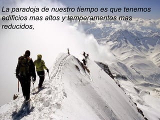 La paradoja de nuestro tiempo es que tenemos
edificios mas altos y temperamentos mas
reducidos,
 