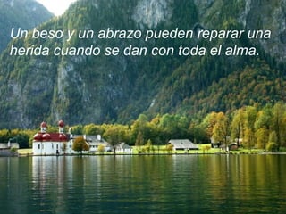 Un beso y un abrazo pueden reparar una
herida cuando se dan con toda el alma.
 
