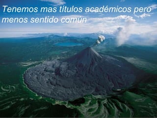 Tenemos mas títulos académicos pero
menos sentido común
 