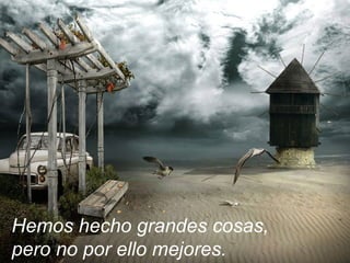 Hemos hecho grandes cosas,
pero no por ello mejores.
 