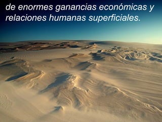 de enormes ganancias económicas y
relaciones humanas superficiales.
 