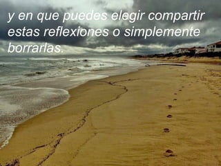 y en que puedes elegir compartir
estas reflexiones o simplemente
borrarlas.
 