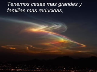 Tenemos casas mas grandes y
familias mas reducidas,
 