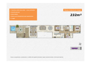 Planta Cobertura Linear
232m²
• 4 quartos, sendo duas suítes e duas semisuítes
• Varanda gourmet
• Home theater
• Piscina com infraestrutura para aquecimento
• 4 vagas
O layout, os equipamentos, os acabamentos e o mobiliário são sugestão de decoração. Imagem meramente ilustrativa. Vide memorial descritivo.
 