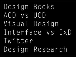 Design Books
ACD vs UCD
Visual Design
Interface vs IxD
Twitter
Design Research
 