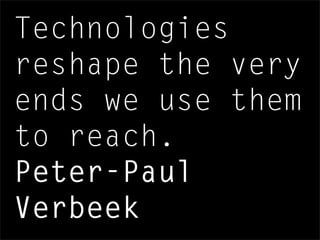 Technologies
reshape the very
ends we use them
to reach.
Peter-Paul
Verbeek
 