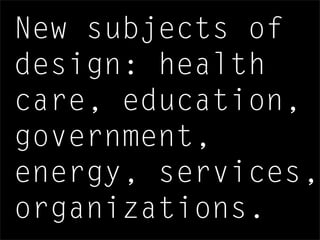 New subjects of
design: health
care, education,
government,
energy, services,
organizations.
 