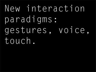 New interaction
paradigms:
gestures, voice,
touch.
 