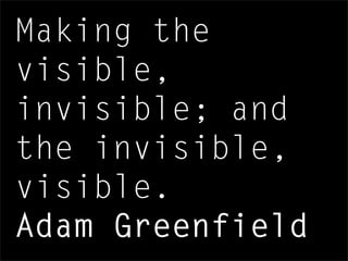 Making the
visible,
invisible; and
the invisible,
visible.
Adam Greenfield
 