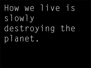 How we live is
slowly
destroying the
planet.
 