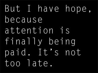 But I have hope,
because
attention is
finally being
paid. It’s not
too late.
 