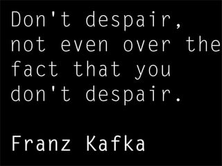 Don't despair,
not even over the
fact that you
don't despair.
Franz Kafka
 