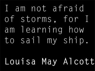 I am not afraid
of storms, for I
am learning how
to sail my ship.
Louisa May Alcott
 