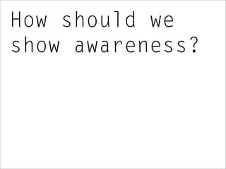 How should we
show awareness?
 