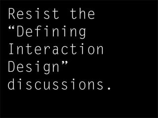 Resist the
“Defining
Interaction
Design”
discussions.
 