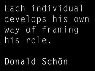 Each individual
develops his own
way of framing
his role.
Donald Schön
 