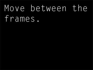 Move between the
frames.
 
