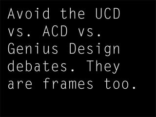 Avoid the UCD
vs. ACD vs.
Genius Design
debates. They
are frames too.
 