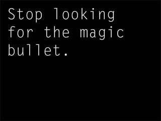 Stop looking
for the magic
bullet.
 