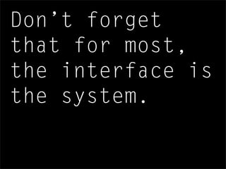 Don’t forget
that for most,
the interface is
the system.
 
