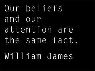 Our beliefs
and our
attention are
the same fact.
William James
 