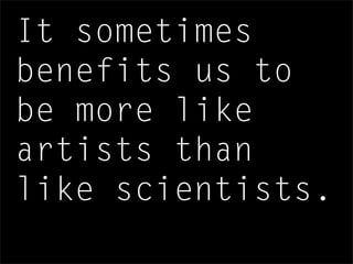 It sometimes
benefits us to
be more like
artists than
like scientists.
 