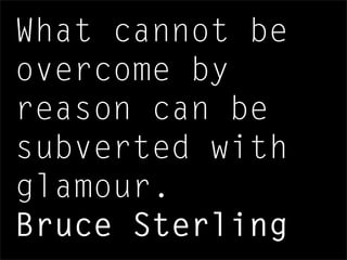 What cannot be
overcome by
reason can be
subverted with
glamour.
Bruce Sterling
 