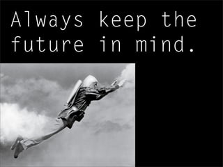 Always keep the
future in mind.
 