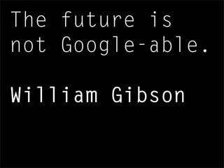 The future is
not Google-able.
William Gibson
 