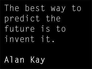 The best way to
predict the
future is to
invent it.
Alan Kay
 