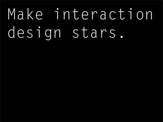 Make interaction
design stars.
 