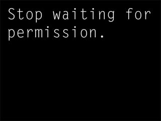 Stop waiting for
permission.
 