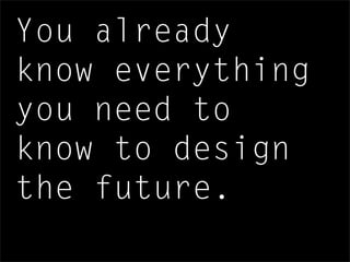 You already
know everything
you need to
know to design
the future.
 
