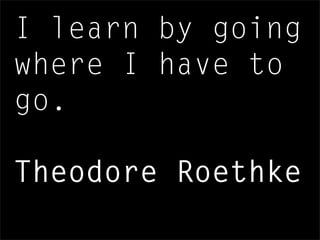 I learn by going
where I have to
go.
Theodore Roethke
 