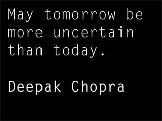 May tomorrow be
more uncertain
than today.
Deepak Chopra
 