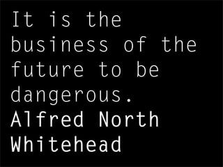 It is the
business of the
future to be
dangerous.
Alfred North
Whitehead
 
