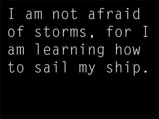 I am not afraid
of storms, for I
am learning how
to sail my ship.
 