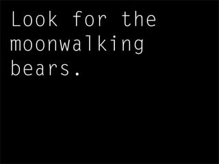 Look for the
moonwalking
bears.
 