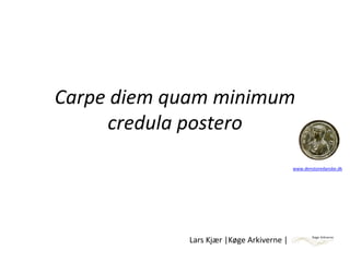 Carpe diem quam minimum 
     credula postero
                                           www.denstoredanske.dk




             Lars Kjær |Køge Arkiverne |
 