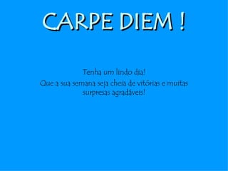 CARPE DIEM ! Tenha um lindo dia! Que a sua semana seja cheia de vitórias e muitas surpresas agradáveis! 