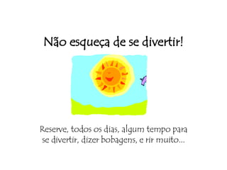 Não esqueça de se divertir! Reserve, todos os dias, algum tempo para se divertir, dizer bobagens, e rir muito... 