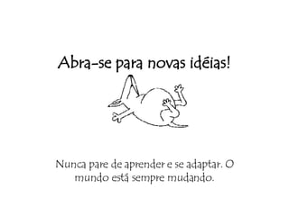 Abra-se para novas idéias! Nunca pare de aprender e se adaptar. O mundo está sempre mudando. 