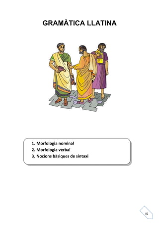 GRAMÀTICA LLATINA




1. Morfologia nominal
2. Morfologia verbal
3. Nocions bàsiques de sintaxi




                                 82
 
